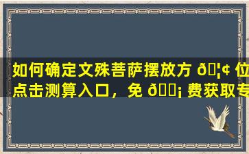 如何确定文殊菩萨摆放方 🦢 位点击测算入口，免 🐡 费获取专业建议！